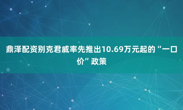 鼎泽配资别克君威率先推出10.69万元起的“一口价”政策