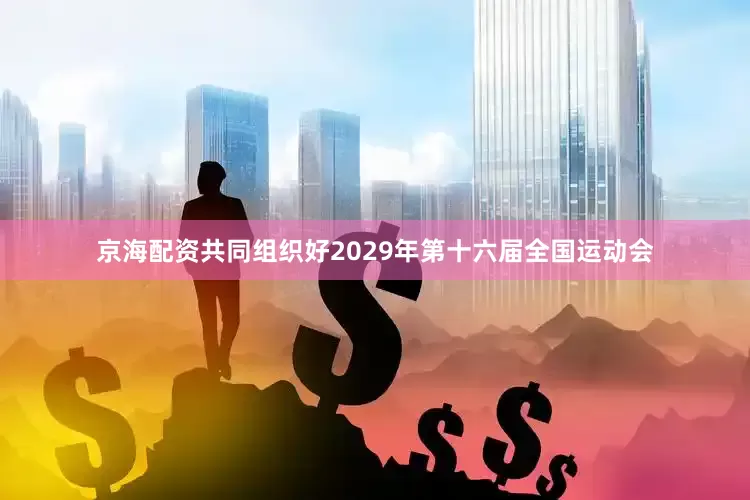 京海配资共同组织好2029年第十六届全国运动会