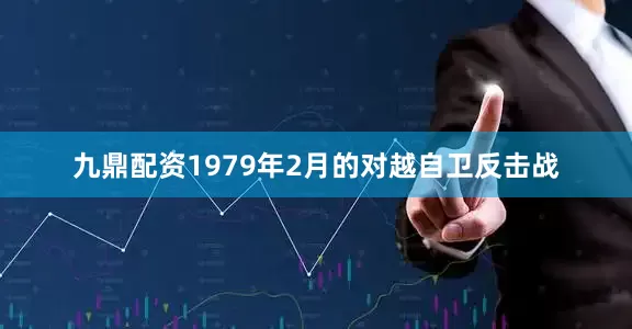 九鼎配资1979年2月的对越自卫反击战