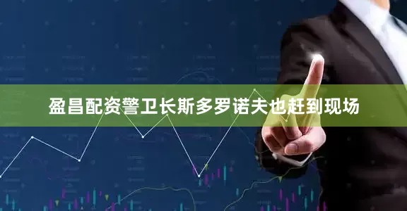 盈昌配资警卫长斯多罗诺夫也赶到现场
