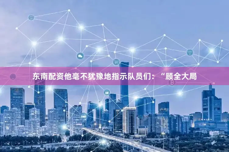 东南配资他毫不犹豫地指示队员们：“顾全大局