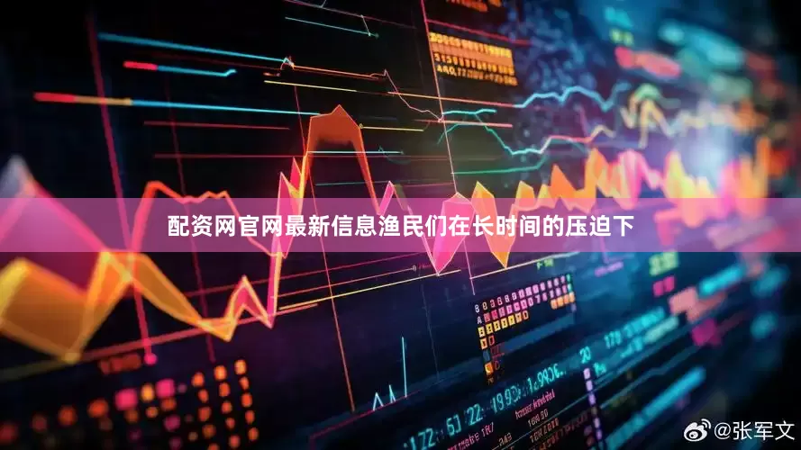 配资网官网最新信息渔民们在长时间的压迫下