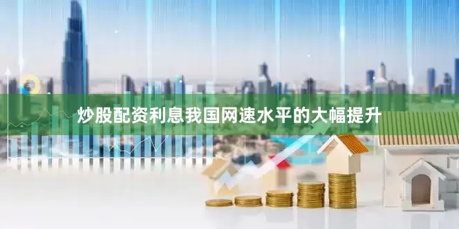炒股配资利息我国网速水平的大幅提升