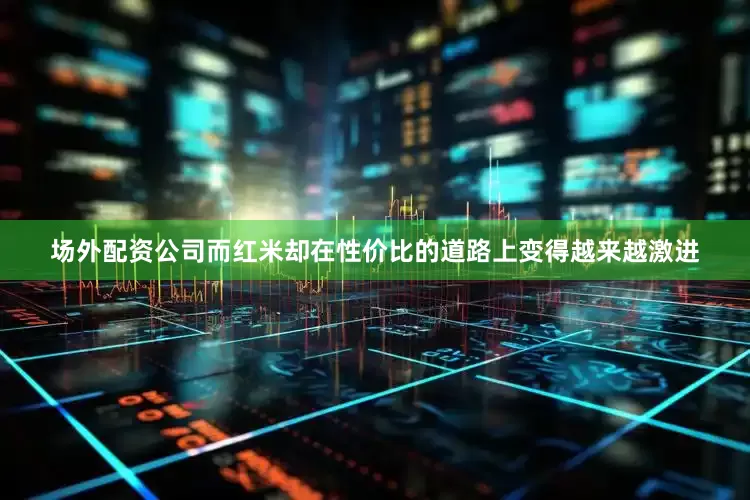 场外配资公司而红米却在性价比的道路上变得越来越激进