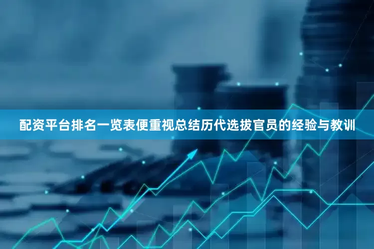 配资平台排名一览表便重视总结历代选拔官员的经验与教训