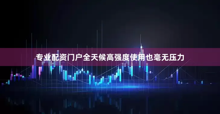 专业配资门户全天候高强度使用也毫无压力