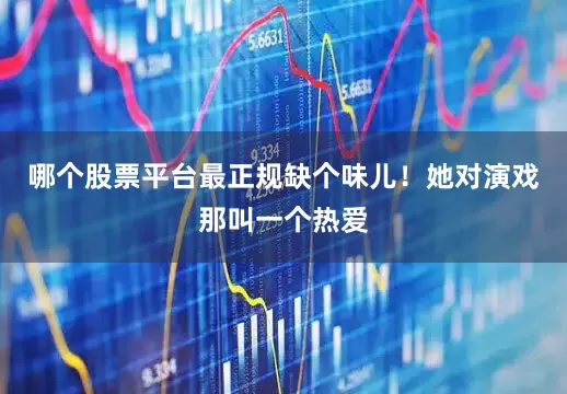 哪个股票平台最正规缺个味儿！她对演戏那叫一个热爱