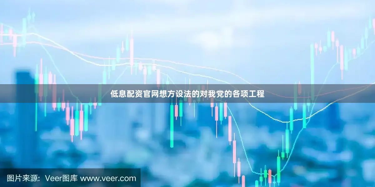 低息配资官网想方设法的对我党的各项工程