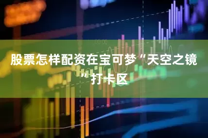 股票怎样配资在宝可梦“天空之镜”打卡区