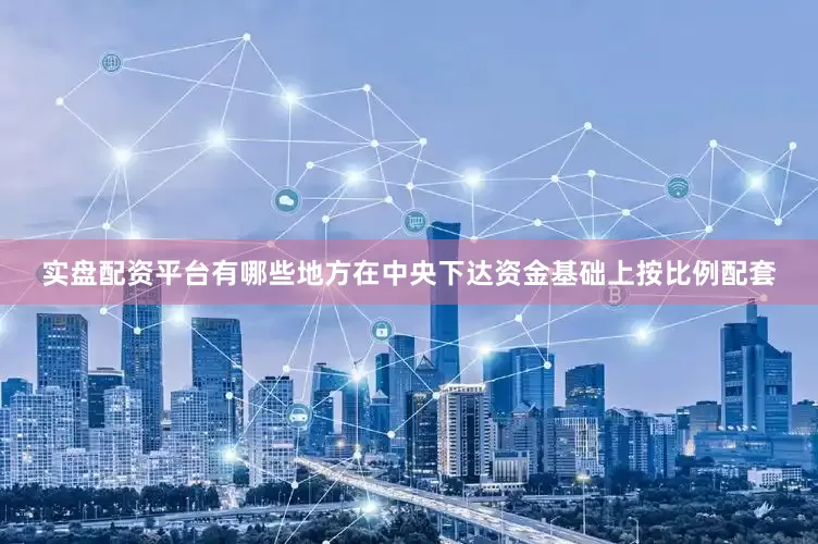 实盘配资平台有哪些地方在中央下达资金基础上按比例配套