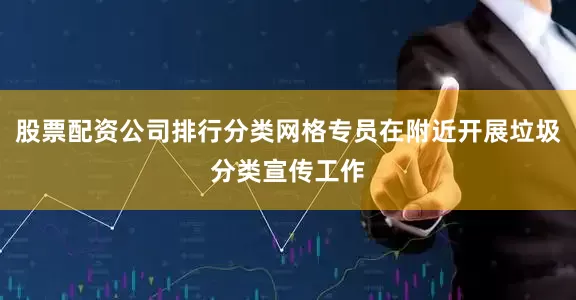 股票配资公司排行分类网格专员在附近开展垃圾分类宣传工作