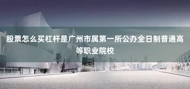 股票怎么买杠杆是广州市属第一所公办全日制普通高等职业院校