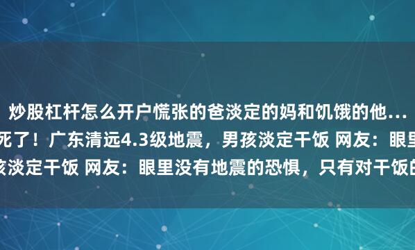 炒股杠杆怎么开户慌张的爸淡定的妈和饥饿的他……被家里的小胖子逗死了！广东清远4.3级地震，男孩淡定干饭 网友：眼里没有地震的恐惧，只有对干饭的渴望
