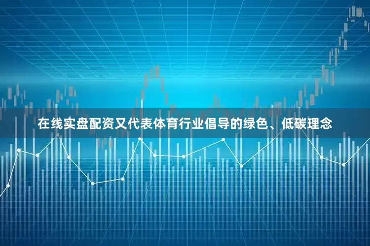 在线实盘配资又代表体育行业倡导的绿色、低碳理念