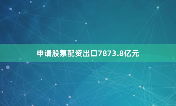 申请股票配资出口7873.8亿元