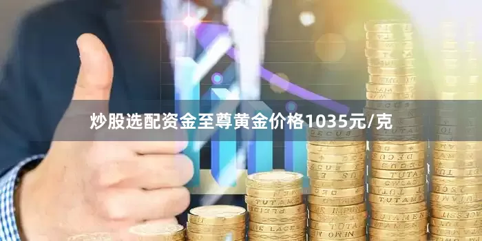 炒股选配资金至尊黄金价格1035元/克