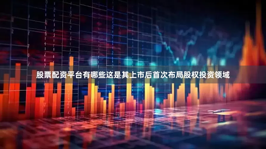 股票配资平台有哪些这是其上市后首次布局股权投资领域