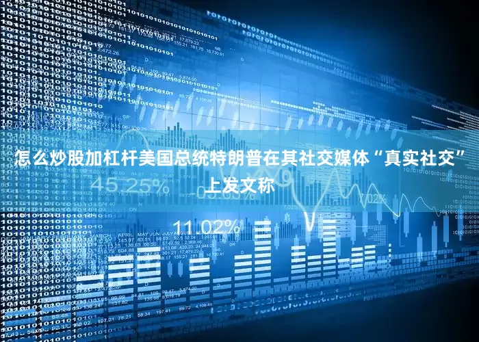 怎么炒股加杠杆美国总统特朗普在其社交媒体“真实社交”上发文称