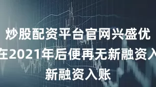 炒股配资平台官网兴盛优选在2021年后便再无新融资入账