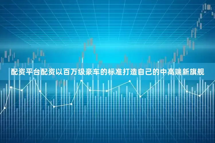 配资平台配资以百万级豪车的标准打造自己的中高端新旗舰