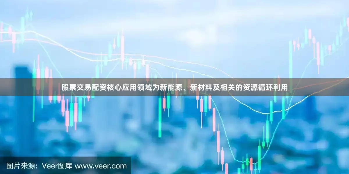 股票交易配资核心应用领域为新能源、新材料及相关的资源循环利用