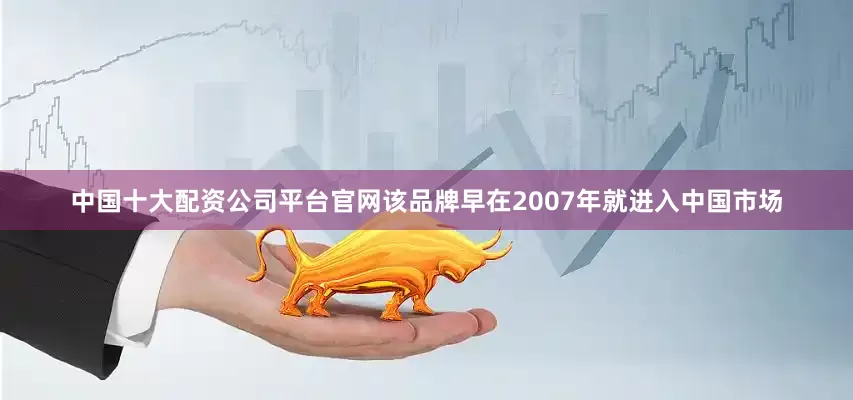 中国十大配资公司平台官网该品牌早在2007年就进入中国市场