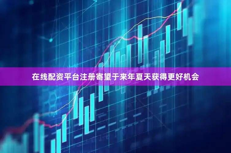 在线配资平台注册寄望于来年夏天获得更好机会