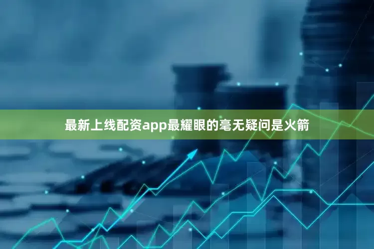 最新上线配资app最耀眼的毫无疑问是火箭