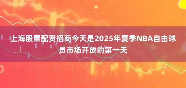 上海股票配资招商今天是2025年夏季NBA自由球员市场开放的第一天
