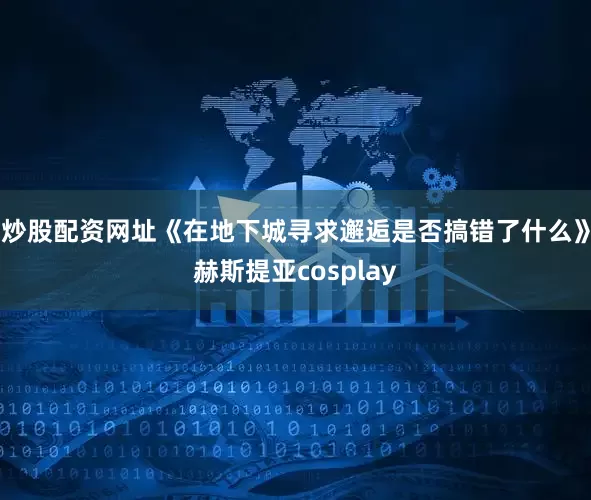 炒股配资网址《在地下城寻求邂逅是否搞错了什么》赫斯提亚cosplay