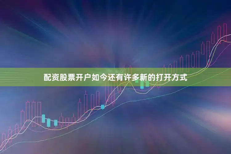 配资股票开户如今还有许多新的打开方式