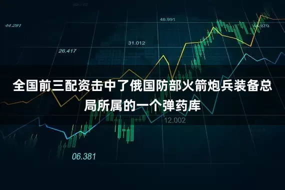 全国前三配资击中了俄国防部火箭炮兵装备总局所属的一个弹药库