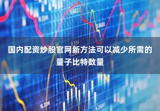 国内配资炒股官网新方法可以减少所需的量子比特数量