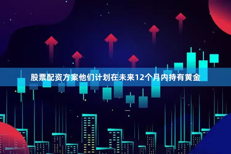 股票配资方案他们计划在未来12个月内持有黄金