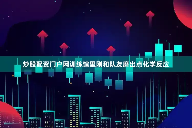 炒股配资门户网训练馆里刚和队友磨出点化学反应