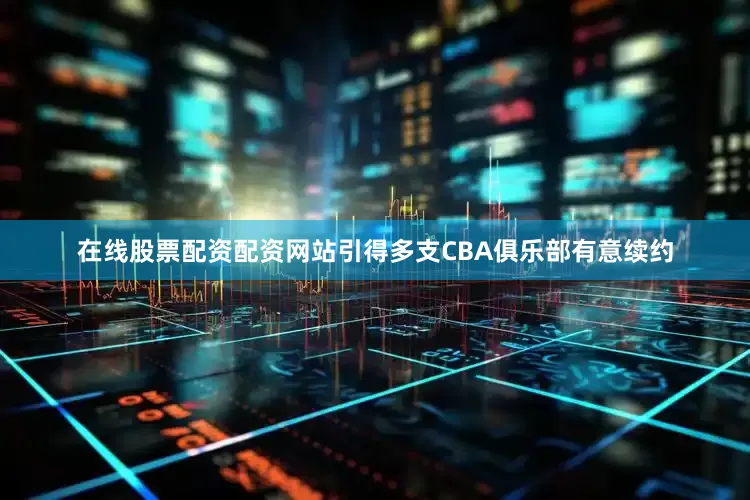 在线股票配资配资网站引得多支CBA俱乐部有意续约