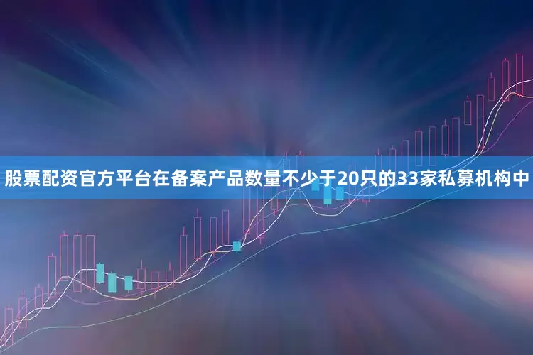 股票配资官方平台在备案产品数量不少于20只的33家私募机构中