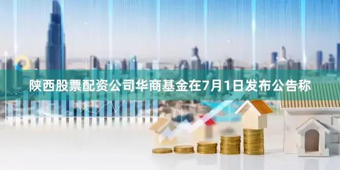 陕西股票配资公司华商基金在7月1日发布公告称