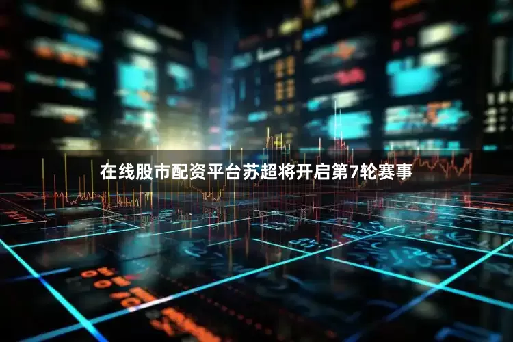 在线股市配资平台苏超将开启第7轮赛事