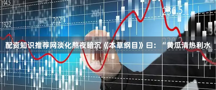 配资知识推荐网淡化熬夜暗沉《本草纲目》曰：“黄瓜清热利水