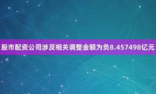 股市配资公司涉及相关调整金额为负8.457498亿元