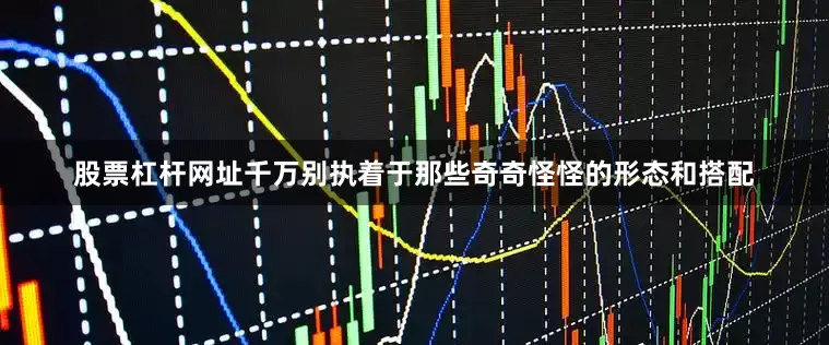 股票杠杆网址千万别执着于那些奇奇怪怪的形态和搭配