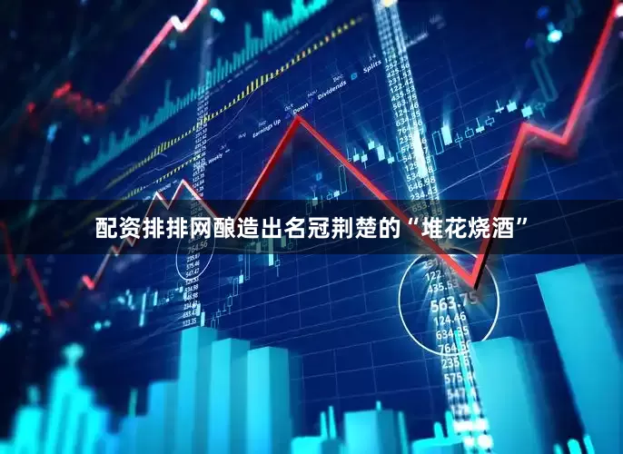 配资排排网酿造出名冠荆楚的“堆花烧酒”