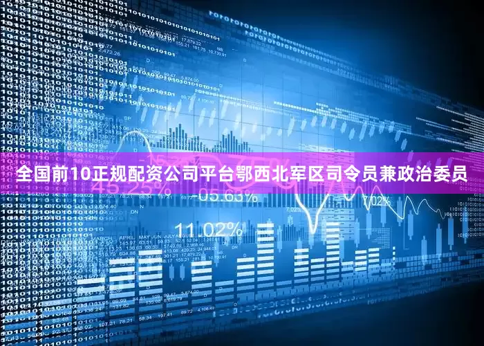 全国前10正规配资公司平台鄂西北军区司令员兼政治委员