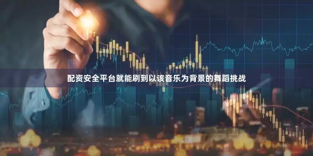 配资安全平台就能刷到以该音乐为背景的舞蹈挑战