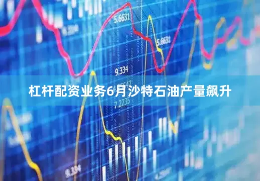 杠杆配资业务6月沙特石油产量飙升