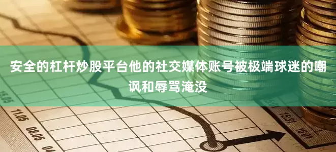 安全的杠杆炒股平台他的社交媒体账号被极端球迷的嘲讽和辱骂淹没