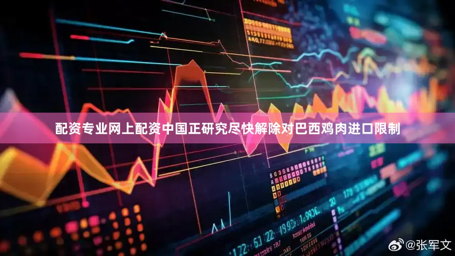 配资专业网上配资中国正研究尽快解除对巴西鸡肉进口限制