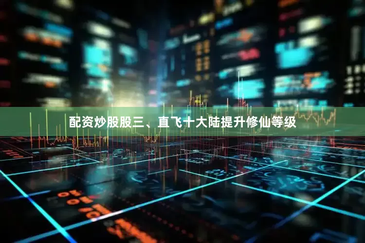 配资炒股股三、直飞十大陆提升修仙等级