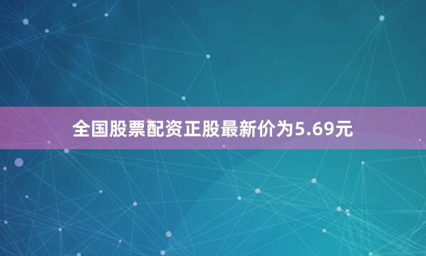 全国股票配资正股最新价为5.69元